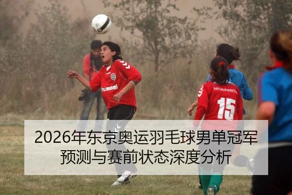 2026年东京奥运羽毛球男单冠军预测与赛前状态深度分析