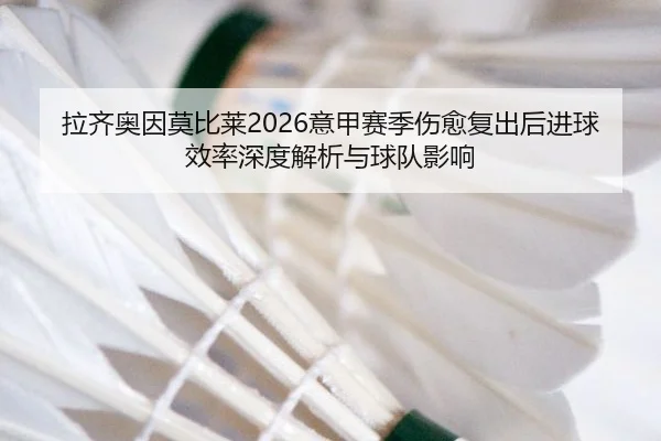 拉齐奥因莫比莱2026意甲赛季伤愈复出后进球效率深度解析与球队影响