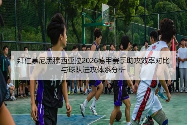 拜仁慕尼黑穆西亚拉2026德甲赛季助攻效率对比与球队进攻体系分析