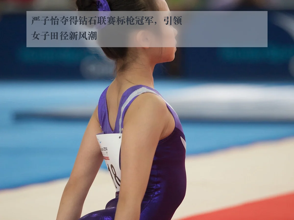 严子怡夺得钻石联赛标枪冠军,引领女子田径新风潮